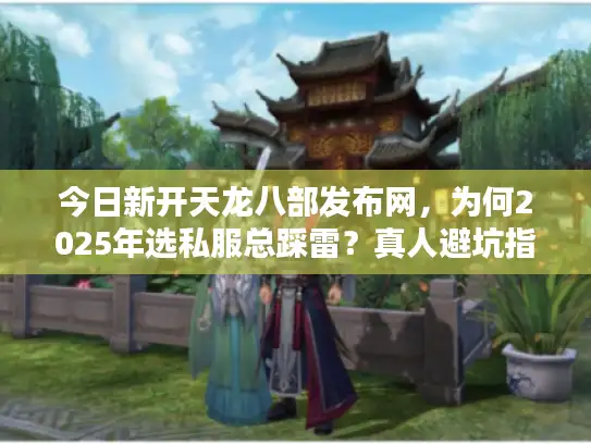 今日新开天龙八部发布网，为何2025年选私服总踩雷？真人避坑指南