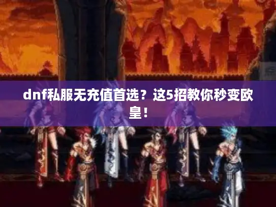 dnf私服无充值首选？这5招教你秒变欧皇！