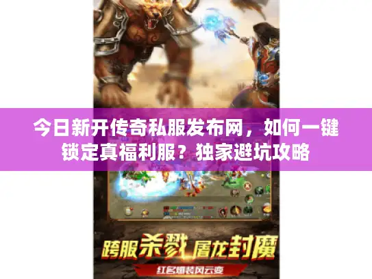 今日新开传奇私服发布网，如何一键锁定真福利服？独家避坑攻略