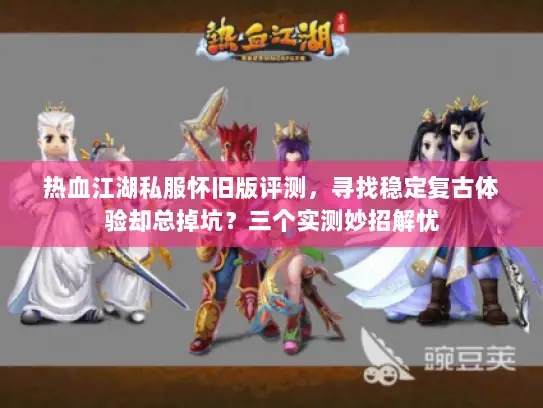 热血江湖私服怀旧版评测，寻找稳定复古体验却总掉坑？三个实测妙招解忧
