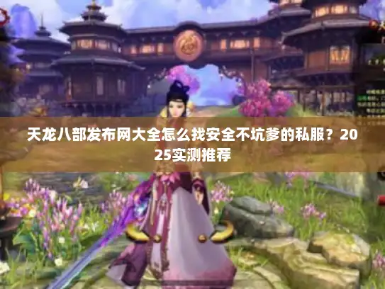 天龙八部发布网大全怎么找安全不坑爹的私服？2025实测推荐