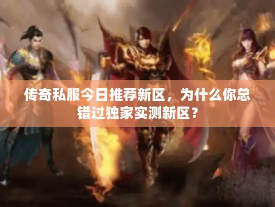 传奇私服今日推荐新区，为什么你总错过独家实测新区？