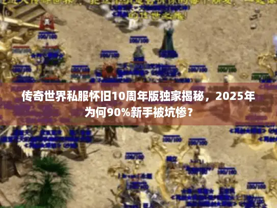 传奇世界私服怀旧10周年版独家揭秘，2025年为何90%新手被坑惨？
