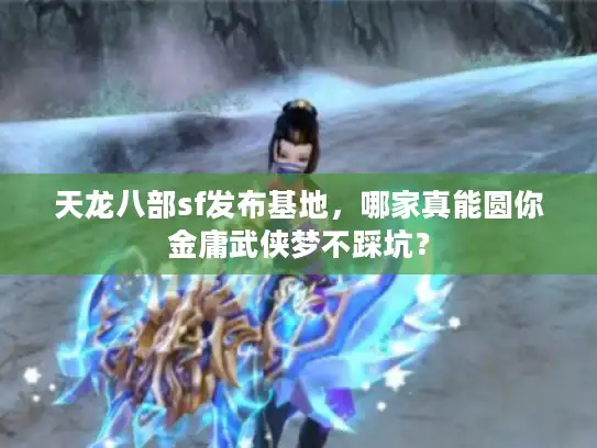 天龙八部sf发布基地，哪家真能圆你金庸武侠梦不踩坑？