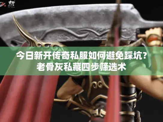 今日新开传奇私服如何避免踩坑?老骨灰私藏四步筛选术 今日新开传奇私服如何避免踩坑?老骨灰私藏四步筛选术