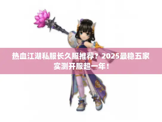 热血江湖私服长久服推荐？2025最稳五家实测开服超一年！