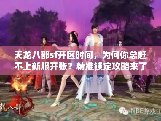 天龙八部sf开区时间，为何你总赶不上新服开张？精准锁定攻略来了