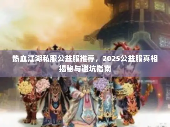 热血江湖私服公益服推荐，2025公益服真相揭秘与避坑指南
