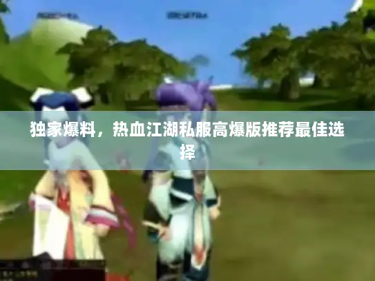 独家爆料,热血江湖私服高爆版推荐最佳选择 独家爆料,热血江湖私服高爆版推荐最佳选择