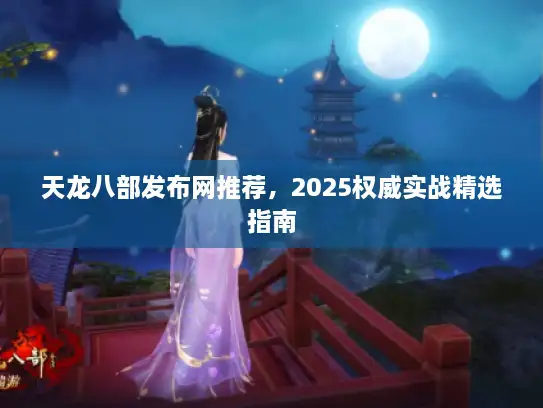 天龙八部发布网推荐,2025权威实战精选指南 天龙八部发布网推荐,2025权威实战精选指南