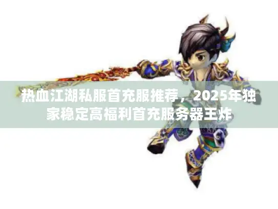 热血江湖私服首充服推荐，2025年独家稳定高福利首充服务器王炸