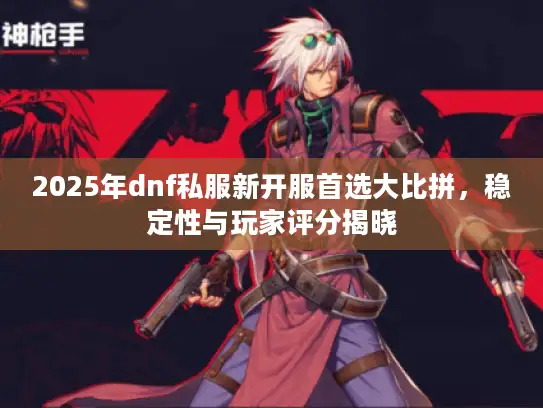2025年dnf私服新开服首选大比拼，稳定性与玩家评分揭晓