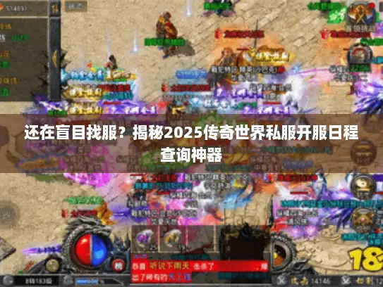 还在盲目找服？揭秘2025传奇世界私服开服日程查询神器