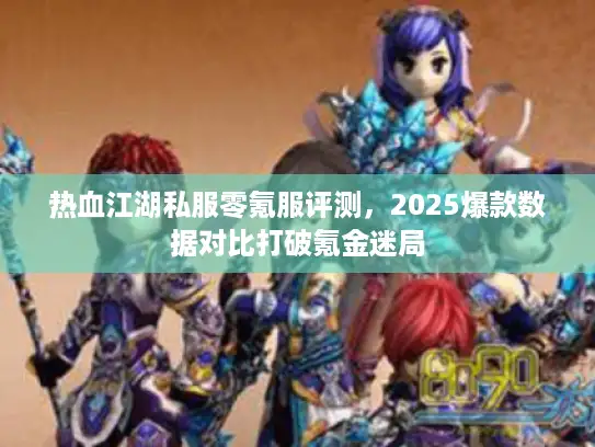 热血江湖私服零氪服评测，2025爆款数据对比打破氪金迷局