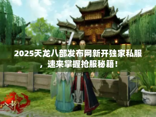 2025天龙八部发布网新开独家私服，速来掌握抢服秘籍！