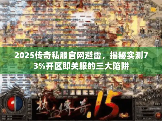 2025传奇私服官网避雷，揭秘实测73%开区即关服的三大陷阱