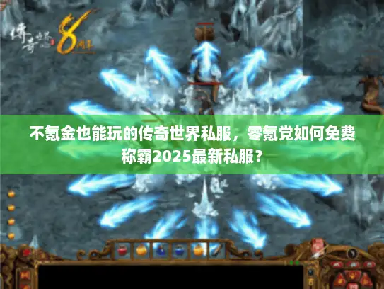 不氪金也能玩的传奇世界私服，零氪党如何免费称霸2025最新私服？