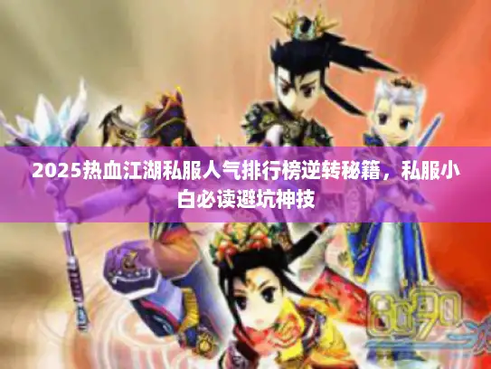 2025热血江湖私服人气排行榜逆转秘籍，私服小白必读避坑神技