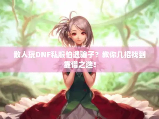 散人玩DNF私服怕遇骗子?教你几招找到靠谱之选! 散人玩DNF私服怕遇骗子?教你几招找到靠谱之选!