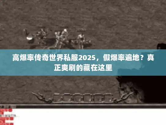 高爆率传奇世界私服2025，假爆率遍地？真正爽刷的藏在这里