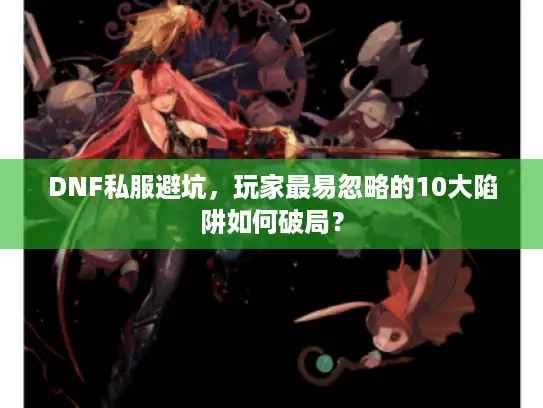 DNF私服避坑,玩家最易忽略的10大陷阱如何破局? DNF私服避坑,玩家最易忽略的10大陷阱如何破局?