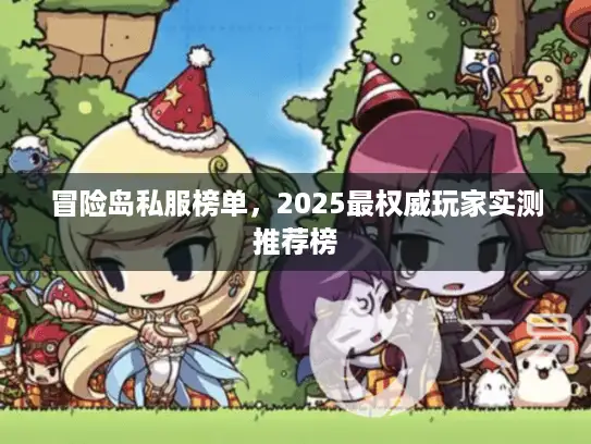 冒险岛私服榜单，2025最权威玩家实测推荐榜
