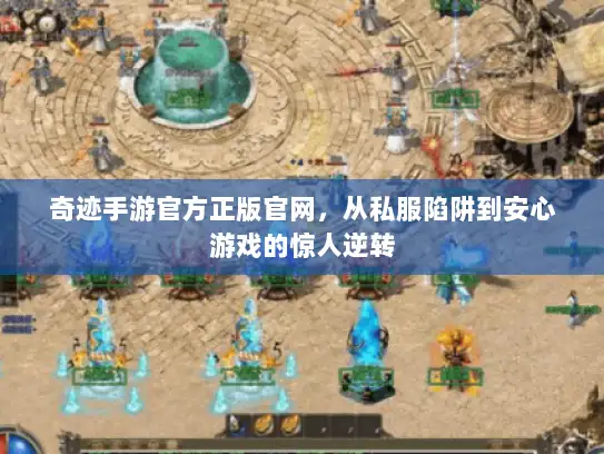 奇迹手游官方正版官网，从私服陷阱到安心游戏的惊人逆转