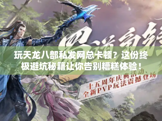 玩天龙八部私发网总卡顿？这份终极避坑秘籍让你告别糟糕体验！