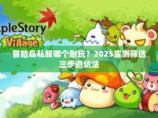 冒险岛私服哪个耐玩？2025实测筛选三步避坑法