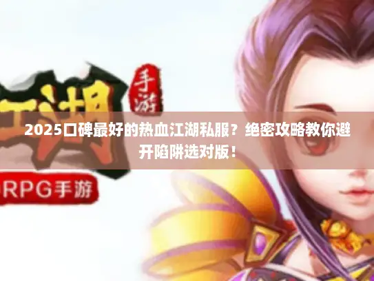 2025口碑最好的热血江湖私服?绝密攻略教你避开陷阱选对版! 2025口碑最好的热血江湖私服?绝密攻略教你避开陷阱选对版!