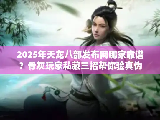 2025年天龙八部发布网哪家靠谱？骨灰玩家私藏三招帮你验真伪