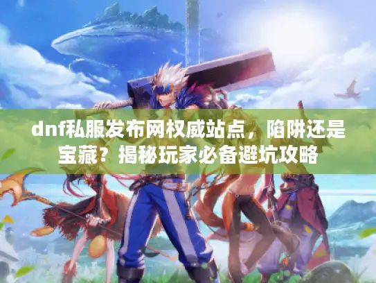 dnf私服发布网权威站点,陷阱还是宝藏?揭秘玩家必备避坑攻略 dnf私服发布网权威站点,陷阱还是宝藏?揭秘玩家必备避坑攻略