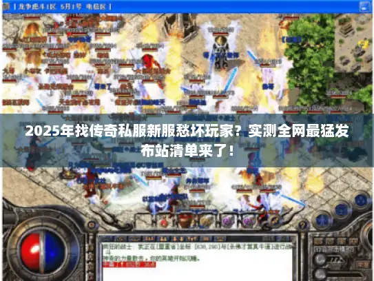 2025年找传奇私服新服愁坏玩家？实测全网最猛发布站清单来了！