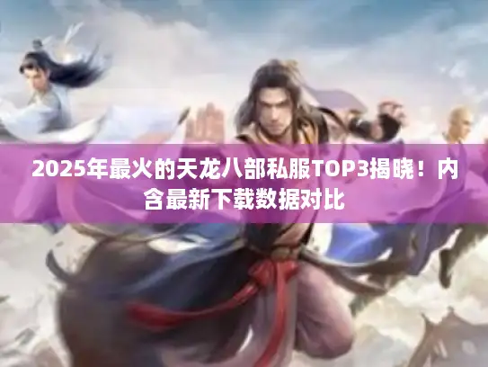 2025年最火的天龙八部私服TOP3揭晓!内含最新下载数据对比 2025年最火的天龙八部私服TOP3揭晓!内含最新下载数据对比