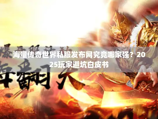 海量传奇世界私服发布网究竟哪家强？2025玩家避坑白皮书