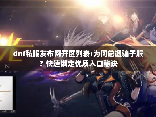 dnf私服发布网开区列表:为何总遇骗子服？快速锁定优质入口秘诀