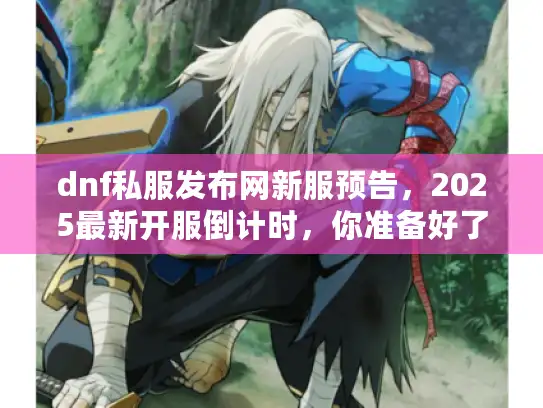 dnf私服发布网新服预告，2025最新开服倒计时，你准备好了吗？