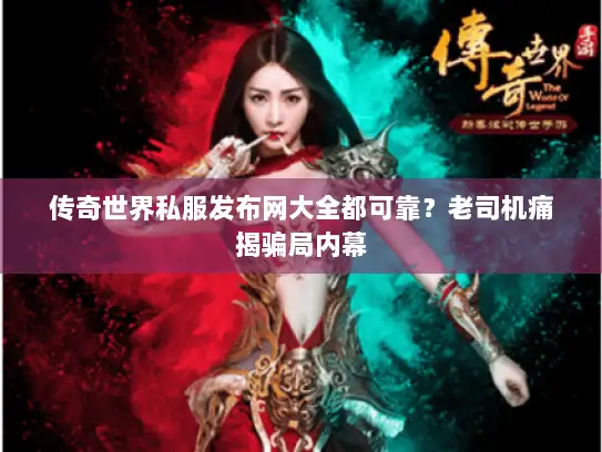 传奇世界私服发布网大全都可靠？老司机痛揭骗局内幕