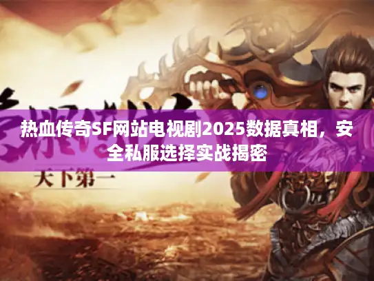 热血传奇SF网站电视剧2025数据真相，安全私服选择实战揭密