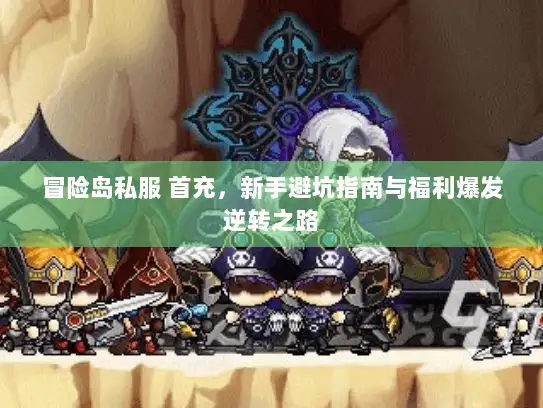 冒险岛私服 首充，新手避坑指南与福利爆发逆转之路