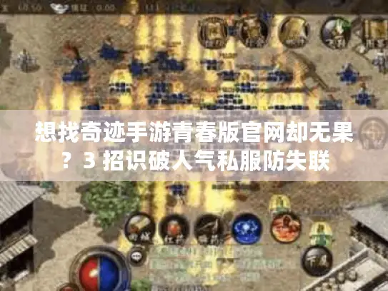 想找奇迹手游青春版官网却无果?3 招识破人气私服防失联 想找奇迹手游青春版官网却无果?3 招识破人气私服防失联