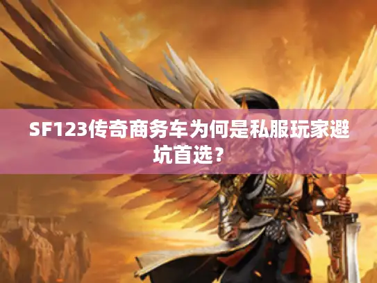 SF123传奇商务车为何是私服玩家避坑首选？