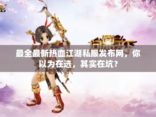 最全最新热血江湖私服发布网，你以为在选，其实在坑？