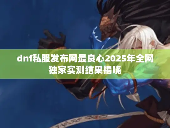 dnf私服发布网最良心2025年全网独家实测结果揭晓