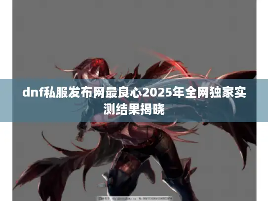 dnf私服发布网最良心2025年全网独家实测结果揭晓