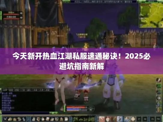 今天新开热血江湖私服速通秘诀！2025必避坑指南新解