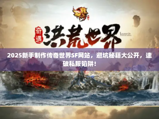 2025新手制作传奇世界SF网站,避坑秘籍大公开,速破私服陷阱! 2025新手制作传奇世界SF网站,避坑秘籍大公开,速破私服陷阱!