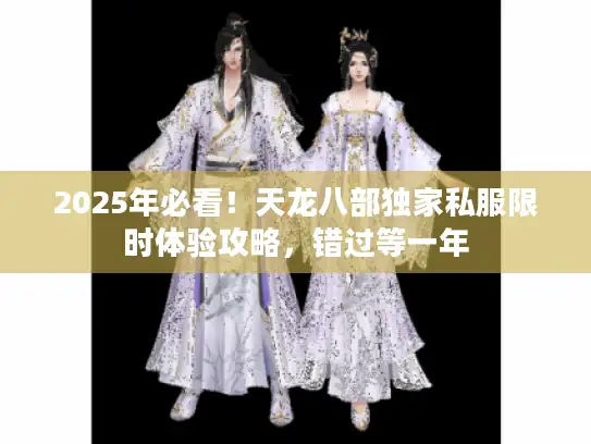 2025年必看！天龙八部独家私服限时体验攻略，错过等一年
