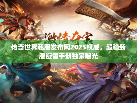 传奇世界私服发布网2025权威，超稳新服避雷手册独家曝光