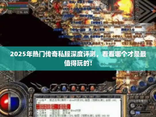2025年热门传奇私服深度评测，看看哪个才是最值得玩的！